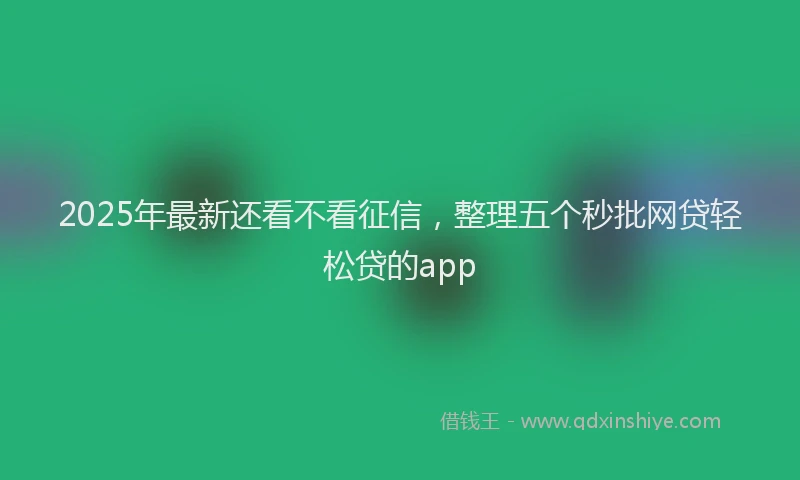 2025年最新还看不看征信，整理五个秒批网贷轻松贷的app
