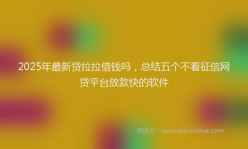 2025年最新贷拉拉借钱吗，总结五个不看征信网贷平台放款快的软件