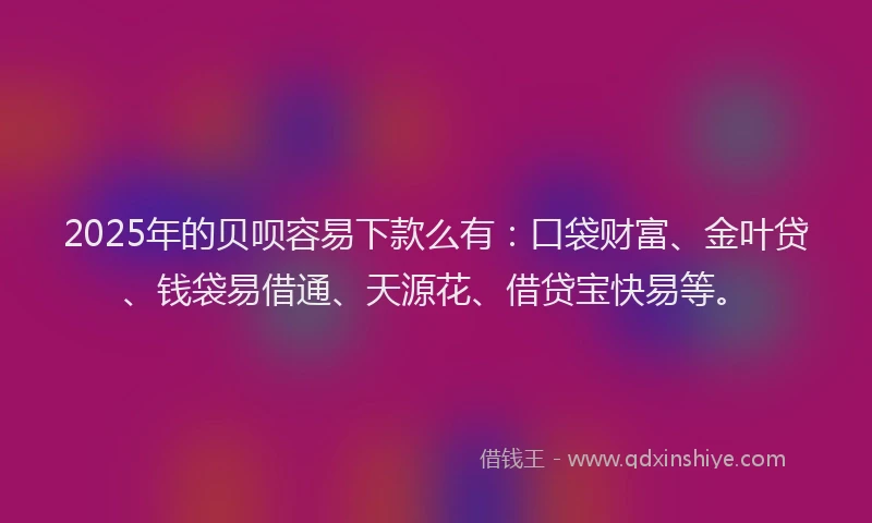 2025年的贝呗容易下款么有：口袋财富、金叶贷、钱袋易借通、天源花、借贷宝快易等。