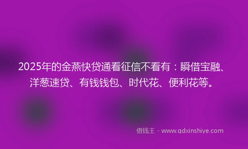 2025年的金燕快贷通看征信不看有：瞬借宝融、洋葱速贷、有钱钱包、时代花、便利花等。