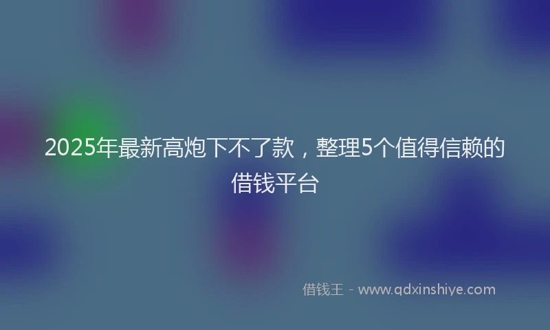 2025年最新高炮下不了款，整理5个值得信赖的借钱平台