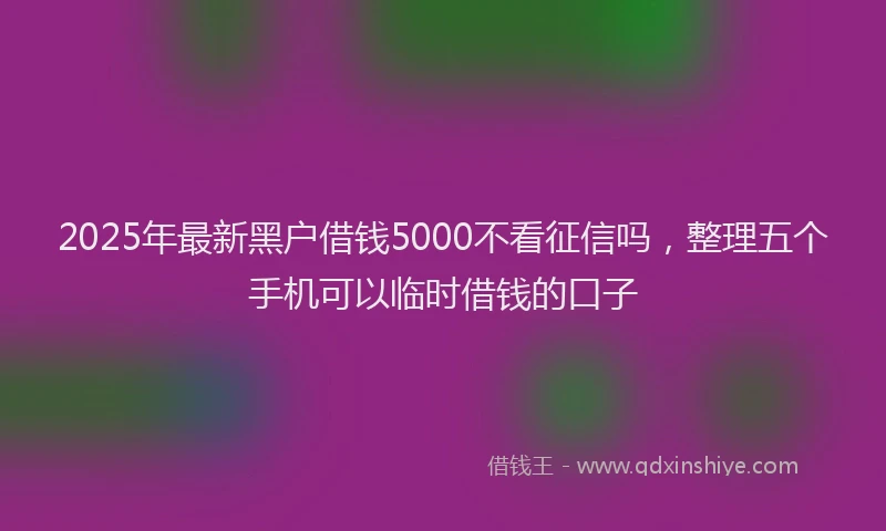 2025年最新黑户借钱5000不看征信吗，整理五个手机可以临时借钱的口子