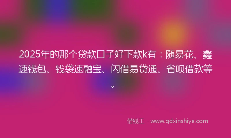 2025年的那个贷款口子好下款k有：随易花、鑫速钱包、钱袋速融宝、闪借易贷通、省呗借款等。