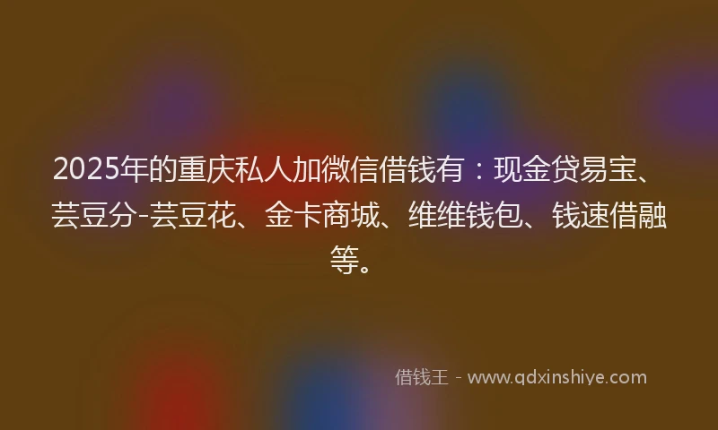 2025年的重庆私人加微信借钱有：现金贷易宝、芸豆分-芸豆花、金卡商城、维维钱包、钱速借融等。