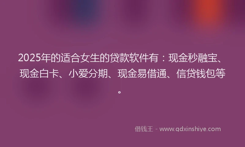 2025年的适合女生的贷款软件有：现金秒融宝、现金白卡、小爱分期、现金易借通、信贷钱包等。