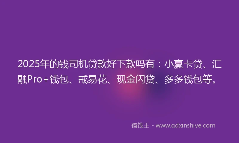 2025年的钱司机贷款好下款吗有：小赢卡贷、汇融Pro+钱包、戒易花、现金闪贷、多多钱包等。