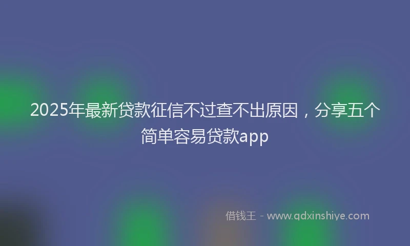 2025年最新贷款征信不过查不出原因，分享五个简单容易贷款app