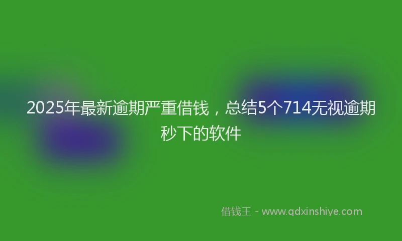 2025年最新逾期严重借钱，总结5个714无视逾期秒下的软件