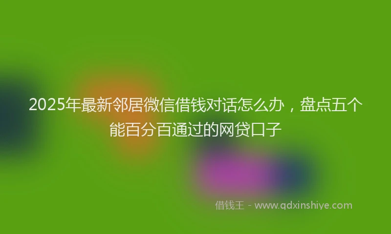 2025年最新邻居微信借钱对话怎么办，盘点五个能百分百通过的网贷口子