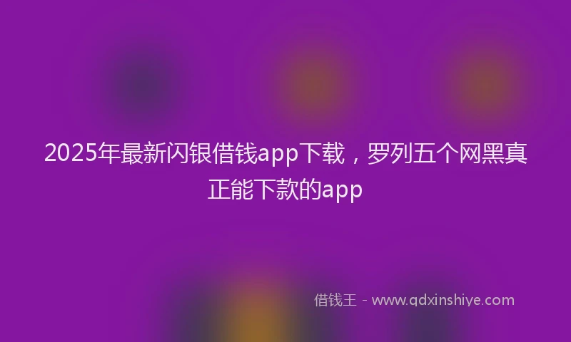 2025年最新闪银借钱app下载，罗列五个网黑真正能下款的app