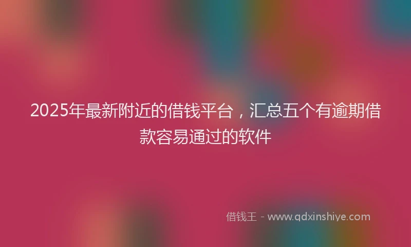 2025年最新附近的借钱平台，汇总五个有逾期借款容易通过的软件