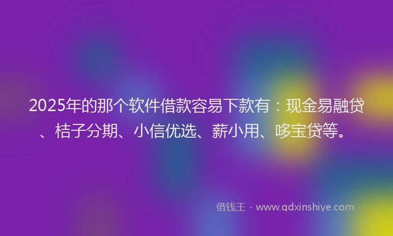 2025年的那个软件借款容易下款有：现金易融贷、桔子分期、小信优选、薪小用、哆宝贷等。