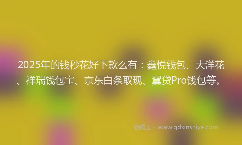 2025年的钱秒花好下款么有：鑫悦钱包、大洋花、祥瑞钱包宝、京东白条取现、翼贷Pro钱包等。