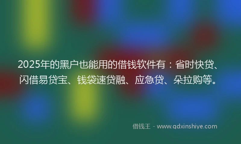 2025年的黑户也能用的借钱软件有：省时快贷、闪借易贷宝、钱袋速贷融、应急贷、朵拉购等。
