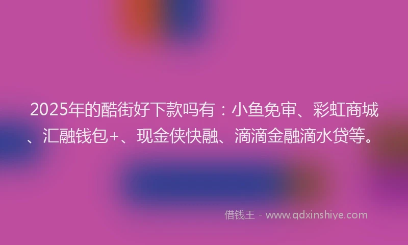 2025年的酷街好下款吗有：小鱼免审、彩虹商城、汇融钱包+、现金侠快融、滴滴金融滴水贷等。