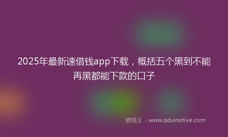 2025年最新速借钱app下载，概括五个黑到不能再黑都能下款的口子