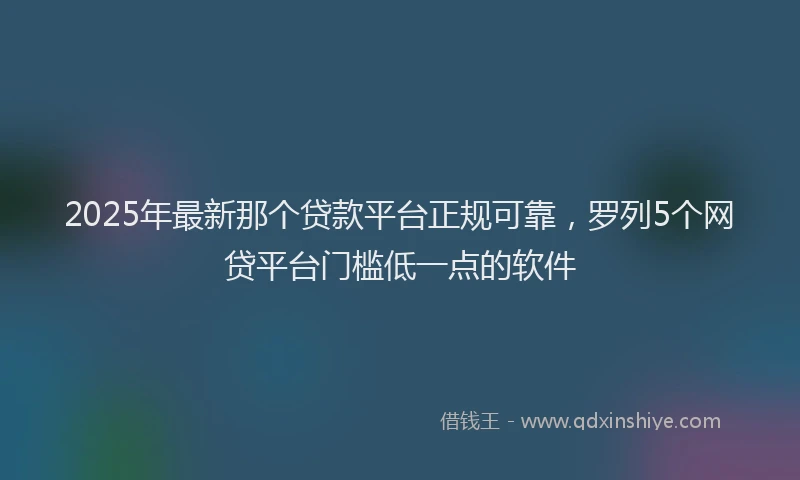 2025年最新那个贷款平台正规可靠，罗列5个网贷平台门槛低一点的软件