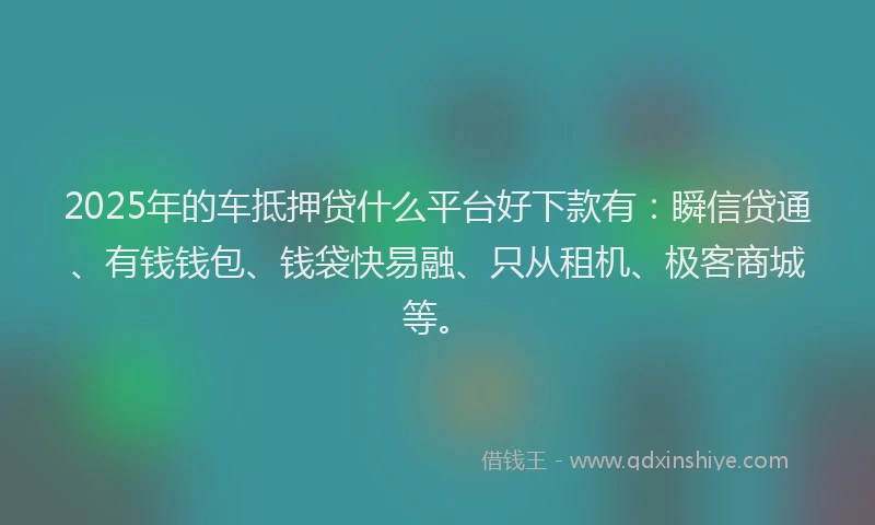 2025年的车抵押贷什么平台好下款有：瞬信贷通、有钱钱包、钱袋快易融、只从租机、极客商城等。