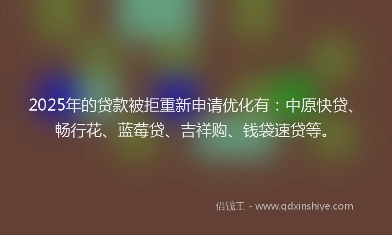 2025年的贷款被拒重新申请优化有：中原快贷、畅行花、蓝莓贷、吉祥购、钱袋速贷等。