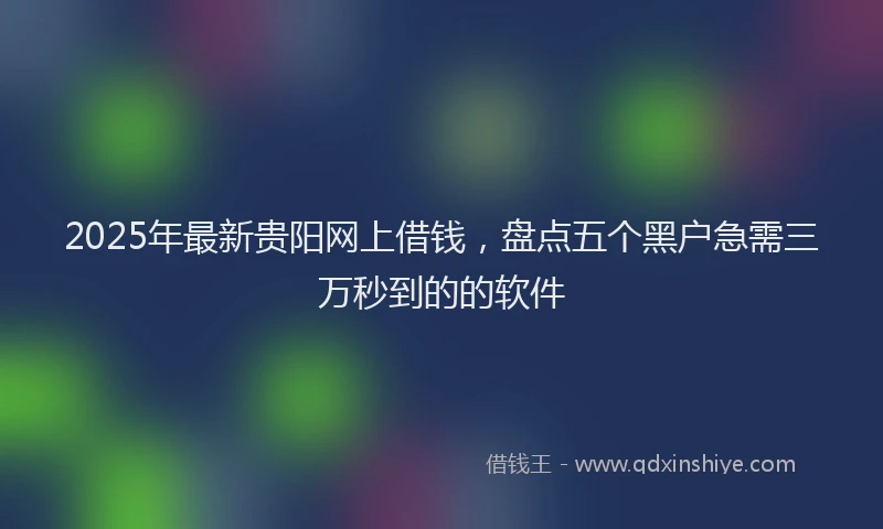 2025年最新贵阳网上借钱，盘点五个黑户急需三万秒到的的软件