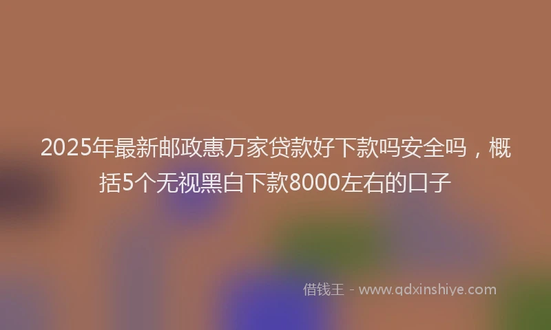 2025年最新邮政惠万家贷款好下款吗安全吗，概括5个无视黑白下款8000左右的口子