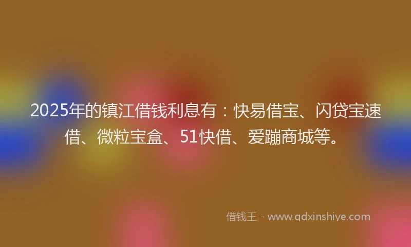 2025年的镇江借钱利息有：快易借宝、闪贷宝速借、微粒宝盒、51快借、爱蹦商城等。