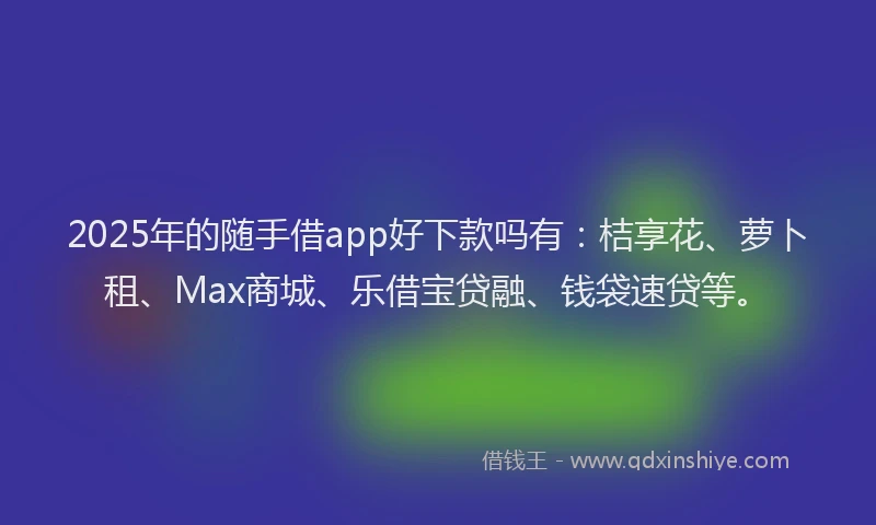2025年的随手借app好下款吗有：桔享花、萝卜租、Max商城、乐借宝贷融、钱袋速贷等。