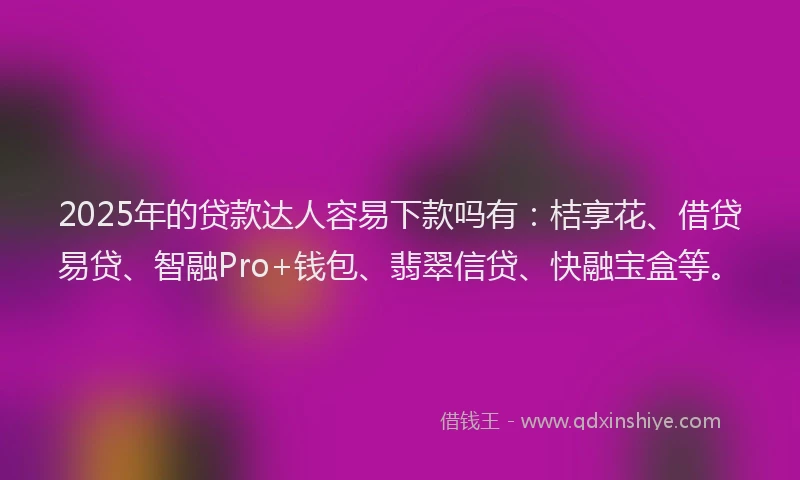 2025年的贷款达人容易下款吗有：桔享花、借贷易贷、智融Pro+钱包、翡翠信贷、快融宝盒等。