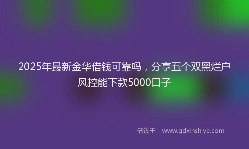 2025年最新金华借钱可靠吗，分享五个双黑烂户风控能下款5000口子
