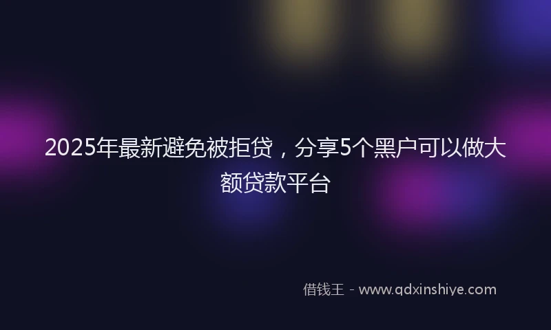 2025年最新避免被拒贷，分享5个黑户可以做大额贷款平台