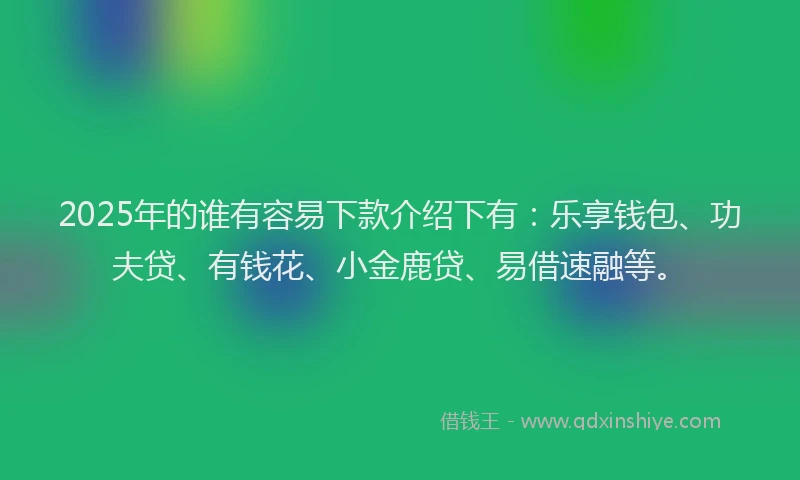 2025年的谁有容易下款介绍下有：乐享钱包、功夫贷、有钱花、小金鹿贷、易借速融等。