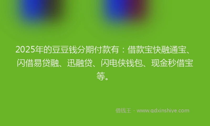 2025年的豆豆钱分期付款有：借款宝快融通宝、闪借易贷融、迅融贷、闪电侠钱包、现金秒借宝等。