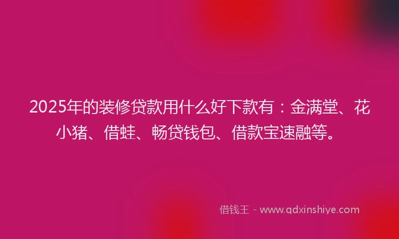 2025年的装修贷款用什么好下款有：金满堂、花小猪、借蛙、畅贷钱包、借款宝速融等。