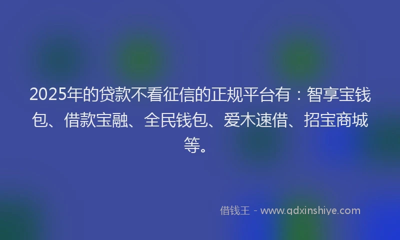 2025年的贷款不看征信的正规平台有：智享宝钱包、借款宝融、全民钱包、爱木速借、招宝商城等。