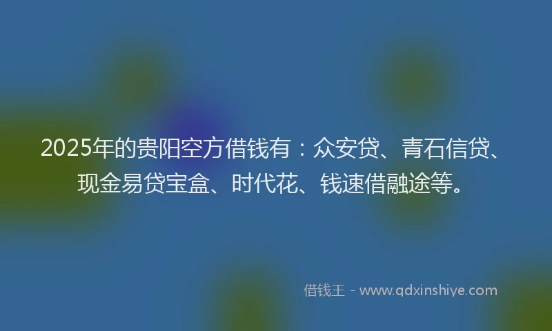 2025年的贵阳空方借钱有：众安贷、青石信贷、现金易贷宝盒、时代花、钱速借融途等。