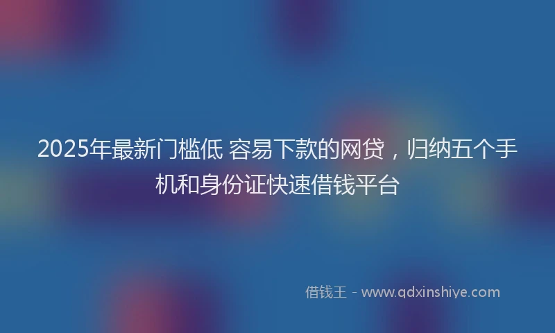2025年最新门槛低 容易下款的网贷，归纳五个手机和身份证快速借钱平台