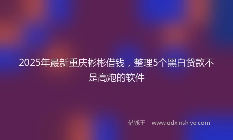 2025年最新重庆彬彬借钱，整理5个黑白贷款不是高炮的软件