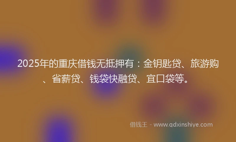 2025年的重庆借钱无抵押有：金钥匙贷、旅游购、省薪贷、钱袋快融贷、宜口袋等。