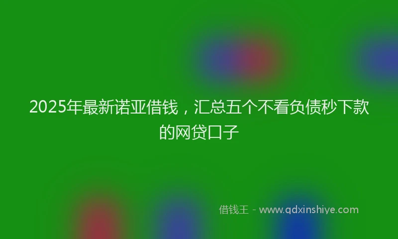 2025年最新诺亚借钱，汇总五个不看负债秒下款的网贷口子