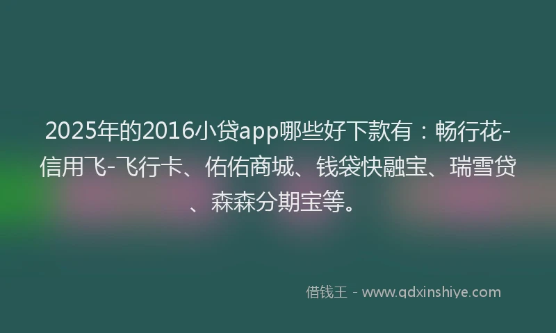 2025年的2016小贷app哪些好下款有：畅行花-信用飞-飞行卡、佑佑商城、钱袋快融宝、瑞雪贷、森森分期宝等。