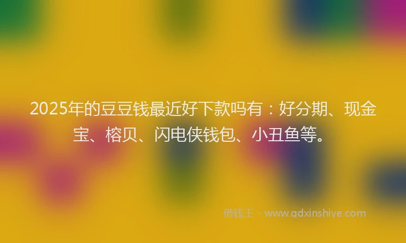 2025年的豆豆钱最近好下款吗有：好分期、现金宝、榕贝、闪电侠钱包、小丑鱼等。