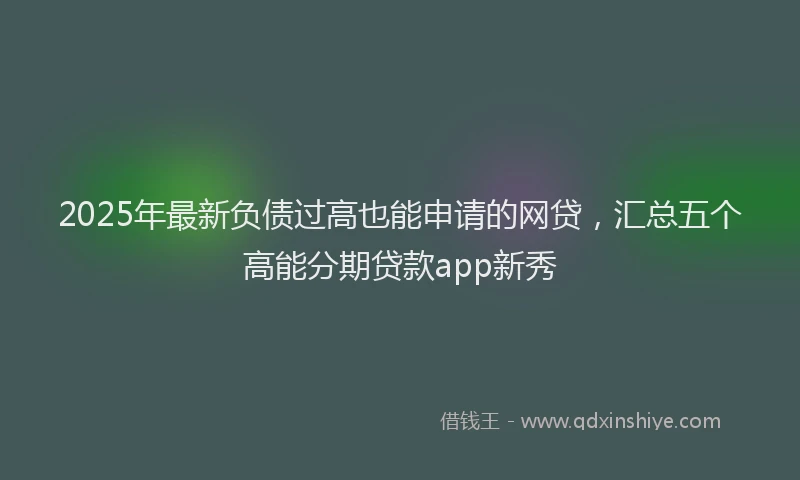 2025年最新负债过高也能申请的网贷，汇总五个高能分期贷款app新秀