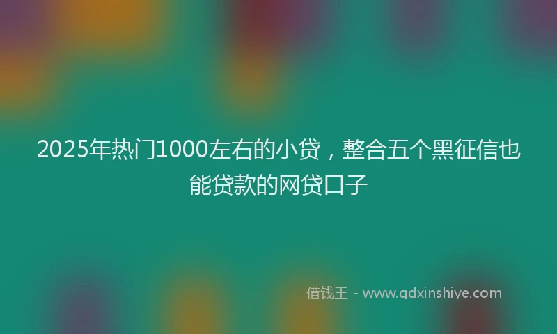2025年热门1000左右的小贷，整合五个黑征信也能贷款的网贷口子
