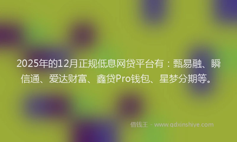 2025年的12月正规低息网贷平台有:甄易融、瞬信通、爱达财富、鑫贷Pro钱包、星梦分期等。
