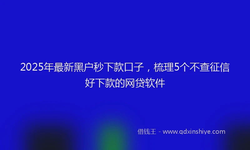 2025年最新黑户秒下款口子，梳理5个不查征信好下款的网贷软件