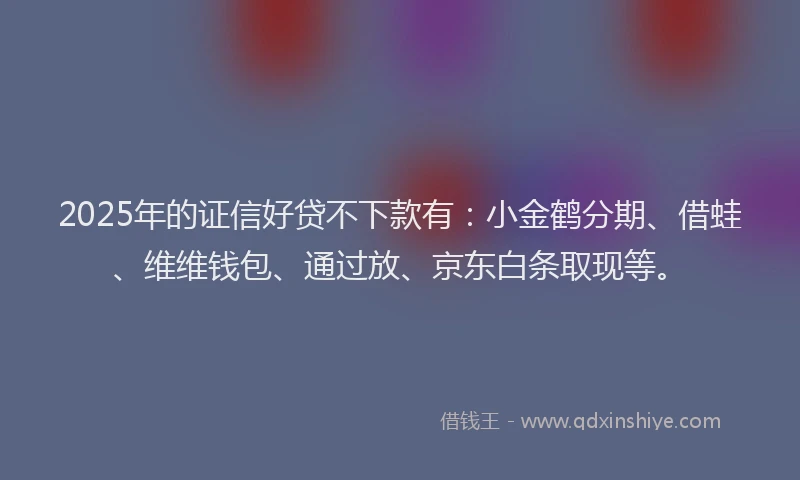 2025年的证信好贷不下款有：小金鹤分期、借蛙、维维钱包、通过放、京东白条取现等。