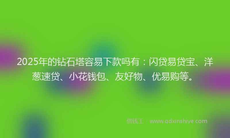 2025年的钻石塔容易下款吗有：闪贷易贷宝、洋葱速贷、小花钱包、友好物、优易购等。