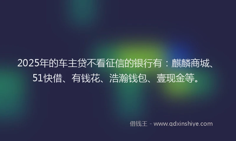 2025年的车主贷不看征信的银行有：麒麟商城、51快借、有钱花、浩瀚钱包、壹现金等。