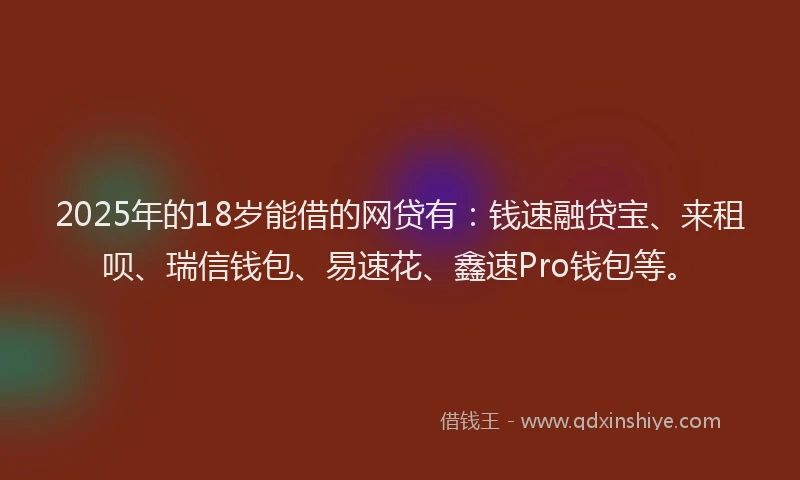 2025年的18岁能借的网贷有：钱速融贷宝、来租呗、瑞信钱包、易速花、鑫速Pro钱包等。