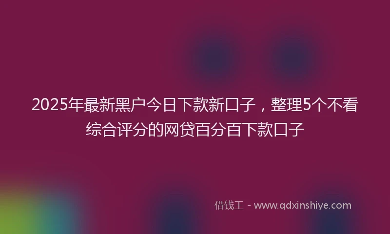 2025年最新黑户今日下款新口子，整理5个不看综合评分的网贷百分百下款口子